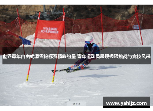 世界青年自由式滑雪锦标赛精彩纷呈 青年运动员展现极限挑战与竞技风采