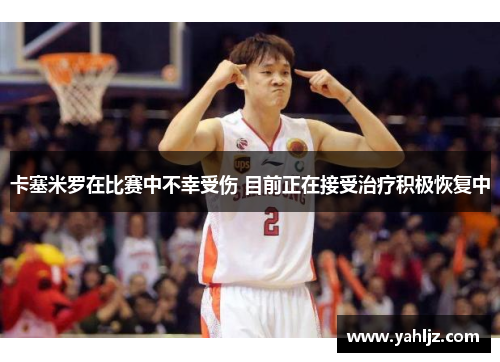 卡塞米罗在比赛中不幸受伤 目前正在接受治疗积极恢复中