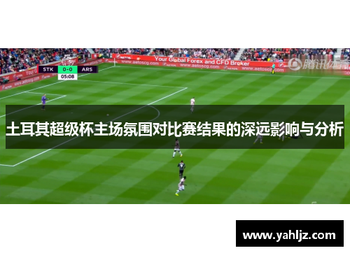 土耳其超级杯主场氛围对比赛结果的深远影响与分析