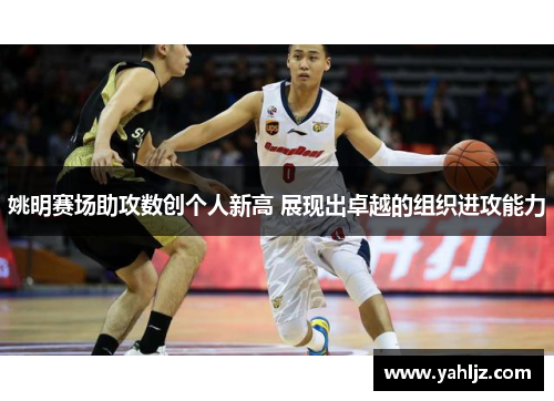 姚明赛场助攻数创个人新高 展现出卓越的组织进攻能力