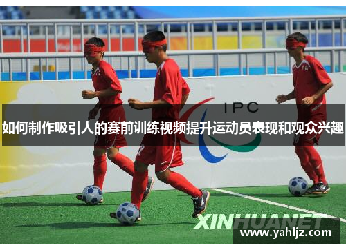 如何制作吸引人的赛前训练视频提升运动员表现和观众兴趣
