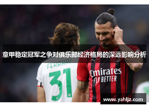 意甲稳定冠军之争对俱乐部经济格局的深远影响分析