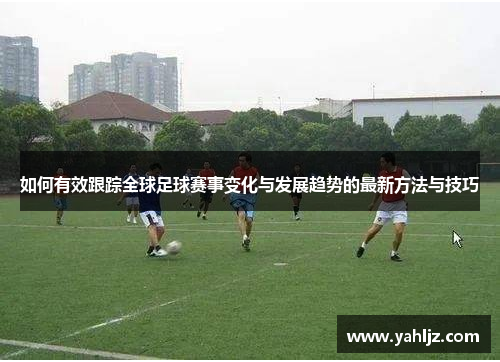 如何有效跟踪全球足球赛事变化与发展趋势的最新方法与技巧