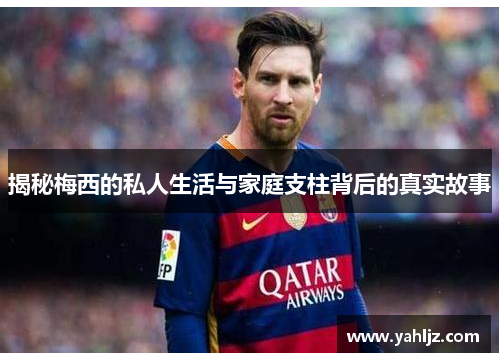 揭秘梅西的私人生活与家庭支柱背后的真实故事