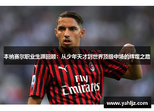 本纳赛尔职业生涯回顾：从少年天才到世界顶级中场的辉煌之路