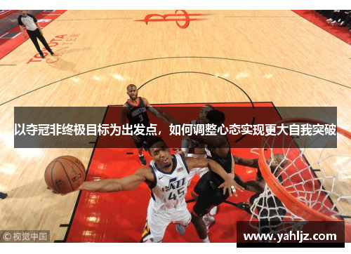 以夺冠非终极目标为出发点，如何调整心态实现更大自我突破