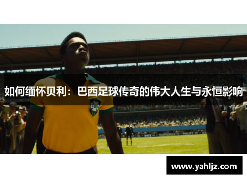 如何缅怀贝利：巴西足球传奇的伟大人生与永恒影响