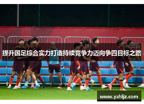 提升国足综合实力打造持续竞争力迈向争四目标之路