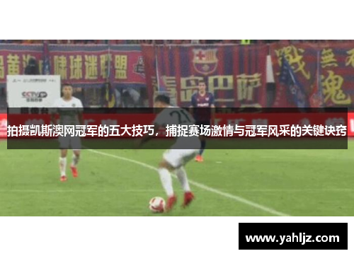 拍摄凯斯澳网冠军的五大技巧，捕捉赛场激情与冠军风采的关键诀窍