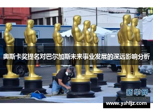 奥斯卡奖提名对巴尔加斯未来事业发展的深远影响分析