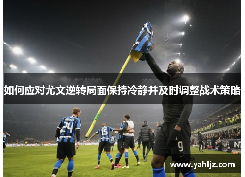 如何应对尤文逆转局面保持冷静并及时调整战术策略