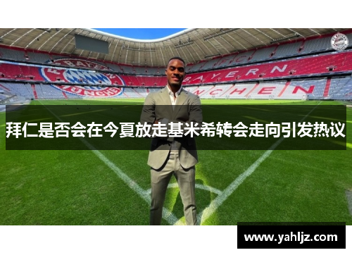 拜仁是否会在今夏放走基米希转会走向引发热议
