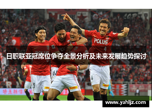 日职联亚冠席位争夺全景分析及未来发展趋势探讨