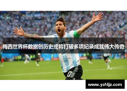 梅西世界杯数据创历史或将打破多项纪录成就伟大传奇