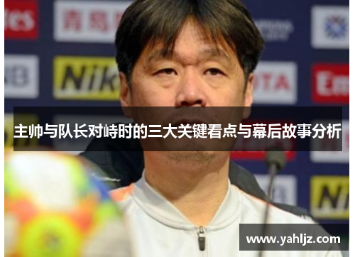 主帅与队长对峙时的三大关键看点与幕后故事分析