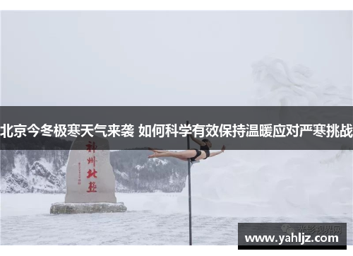 北京今冬极寒天气来袭 如何科学有效保持温暖应对严寒挑战