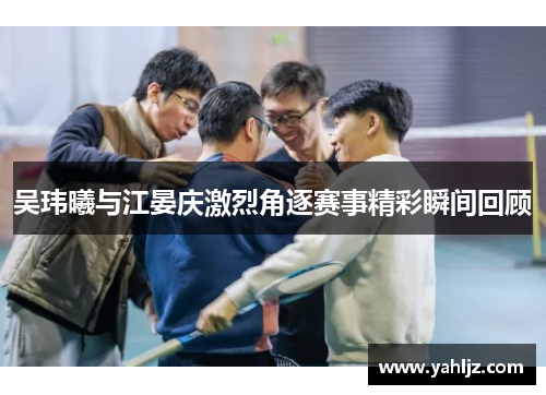 吴玮曦与江晏庆激烈角逐赛事精彩瞬间回顾