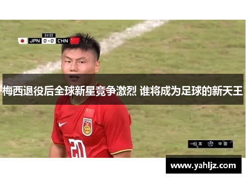 梅西退役后全球新星竞争激烈 谁将成为足球的新天王