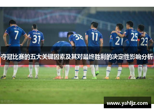 夺冠比赛的五大关键因素及其对最终胜利的决定性影响分析