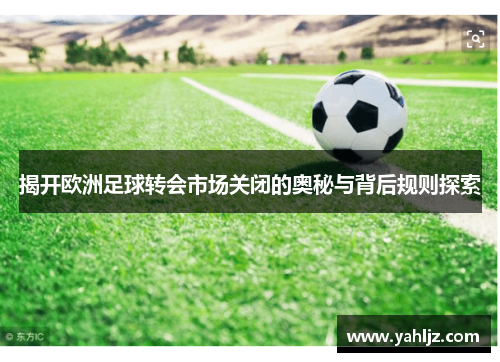 揭开欧洲足球转会市场关闭的奥秘与背后规则探索