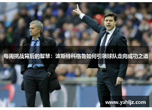 每周挑战背后的智慧：波斯特科格鲁如何引领球队走向成功之道