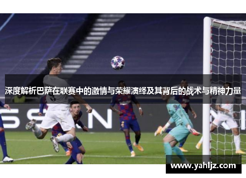 深度解析巴萨在联赛中的激情与荣耀演绎及其背后的战术与精神力量
