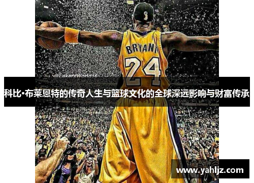 科比·布莱恩特的传奇人生与篮球文化的全球深远影响与财富传承
