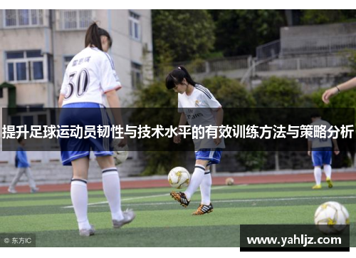 提升足球运动员韧性与技术水平的有效训练方法与策略分析