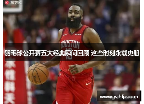 羽毛球公开赛五大经典瞬间回顾 这些时刻永载史册