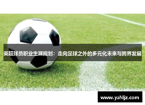 英超球员职业生涯规划：走向足球之外的多元化未来与跨界发展