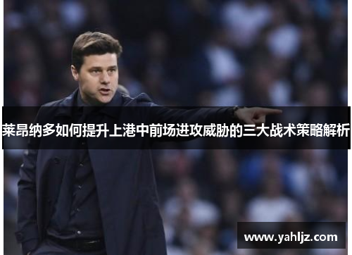 莱昂纳多如何提升上港中前场进攻威胁的三大战术策略解析 莱昂纳多如何提升上港中前场进攻威胁的三大战术策略解析