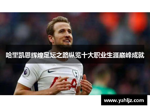 哈里凯恩辉煌足坛之路纵览十大职业生涯巅峰成就