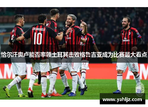 恰尔汗奥卢能否率领土耳其击败格鲁吉亚成为比赛最大看点