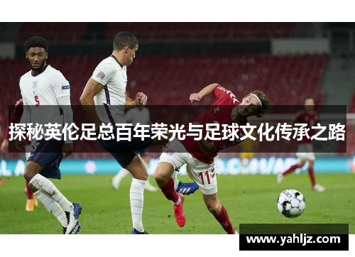 探秘英伦足总百年荣光与足球文化传承之路