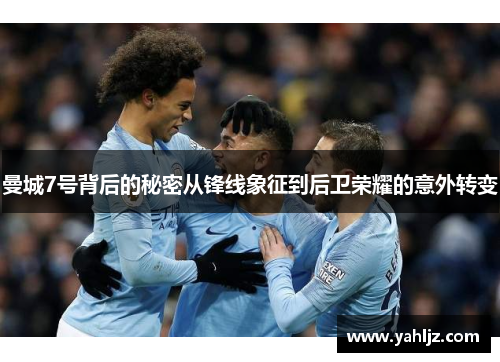 曼城7号背后的秘密从锋线象征到后卫荣耀的意外转变 曼城7号背后的秘密从锋线象征到后卫荣耀的意外转变