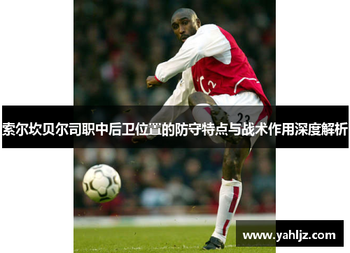 索尔坎贝尔司职中后卫位置的防守特点与战术作用深度解析