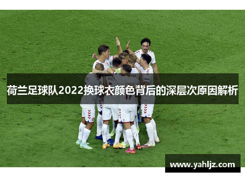 荷兰足球队2022换球衣颜色背后的深层次原因解析