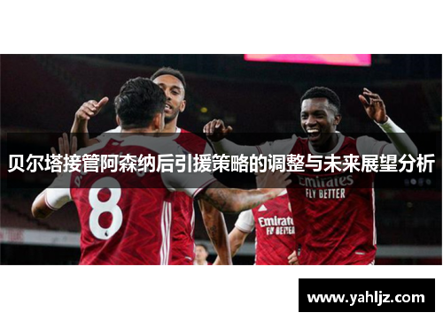 贝尔塔接管阿森纳后引援策略的调整与未来展望分析