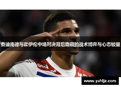 费迪南德与霍伊伦中场对决背后隐藏的战术博弈与心态较量