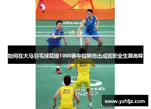 如何在大马羽毛球超级1000赛中脱颖而出成就职业生涯高峰