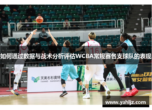 如何通过数据与战术分析评估WCBA常规赛各支球队的表现 如何通过数据与战术分析评估WCBA常规赛各支球队的表现