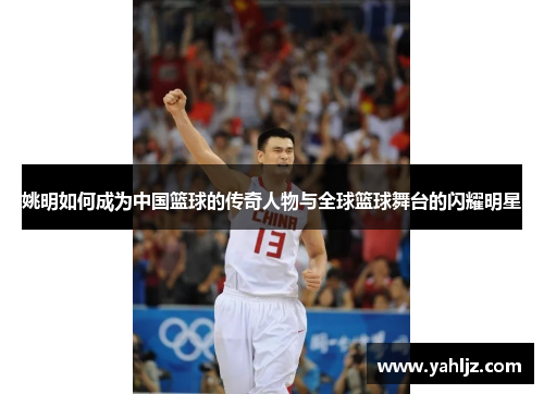 姚明如何成为中国篮球的传奇人物与全球篮球舞台的闪耀明星 姚明如何成为中国篮球的传奇人物与全球篮球舞台的闪耀明星