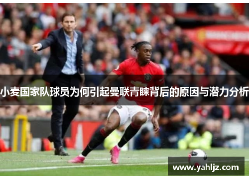 小麦国家队球员为何引起曼联青睐背后的原因与潜力分析