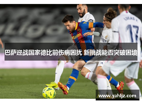 巴萨迎战国家德比前伤病困扰 新挑战能否突破困境