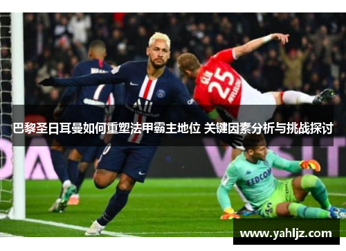 巴黎圣日耳曼如何重塑法甲霸主地位 关键因素分析与挑战探讨 巴黎圣日耳曼如何重塑法甲霸主地位 关键因素分析与挑战探讨