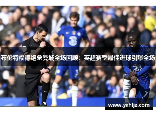 布伦特福德绝杀曼城全场回顾：英超赛季最佳进球引爆全场